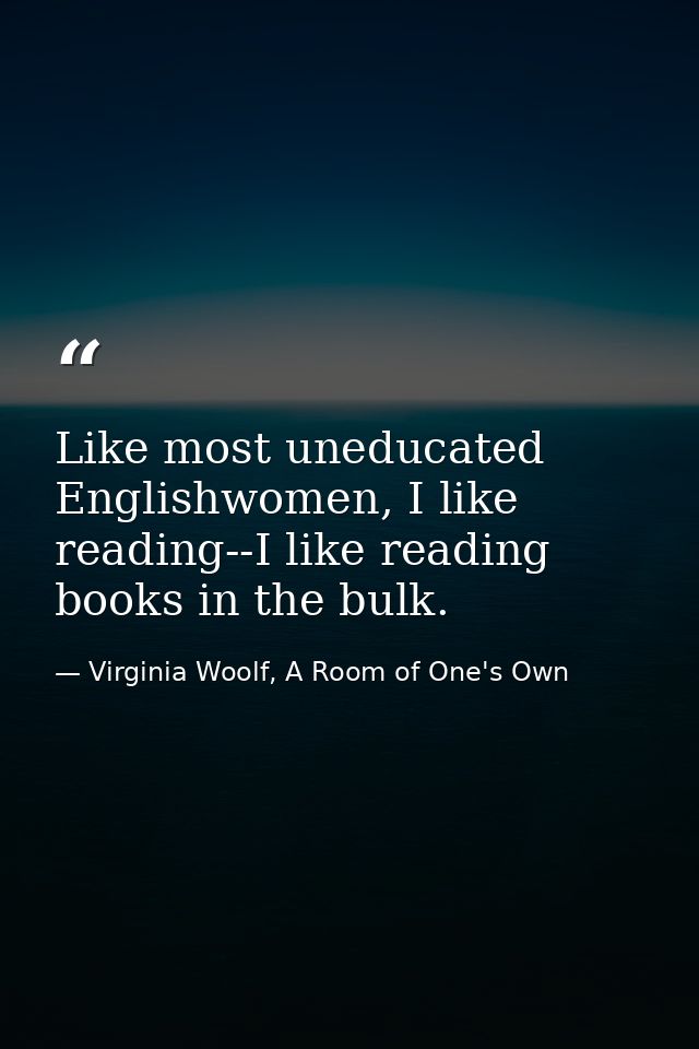 Like most uneducated Englishwomen, I like reading--I like reading books in the bulk. — Virginia Woolf, A Room of One's Own