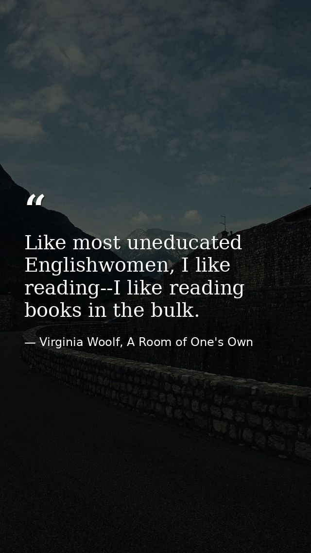 Like most uneducated Englishwomen, I like reading--I like reading books in the bulk. — Virginia Woolf, A Room of One's Own