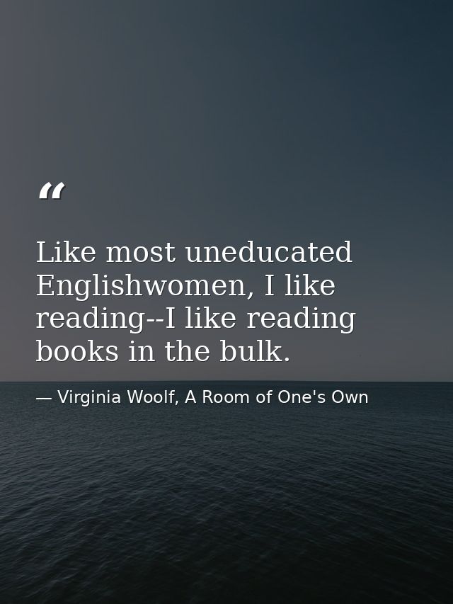 Like most uneducated Englishwomen, I like reading--I like reading books in the bulk. — Virginia Woolf, A Room of One's Own