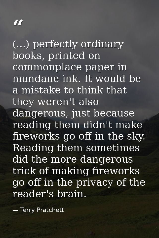 (...) perfectly ordinary books, printed on commonplace paper in mundane ink. It would be a mistake to think that they we — Terry Pratchett