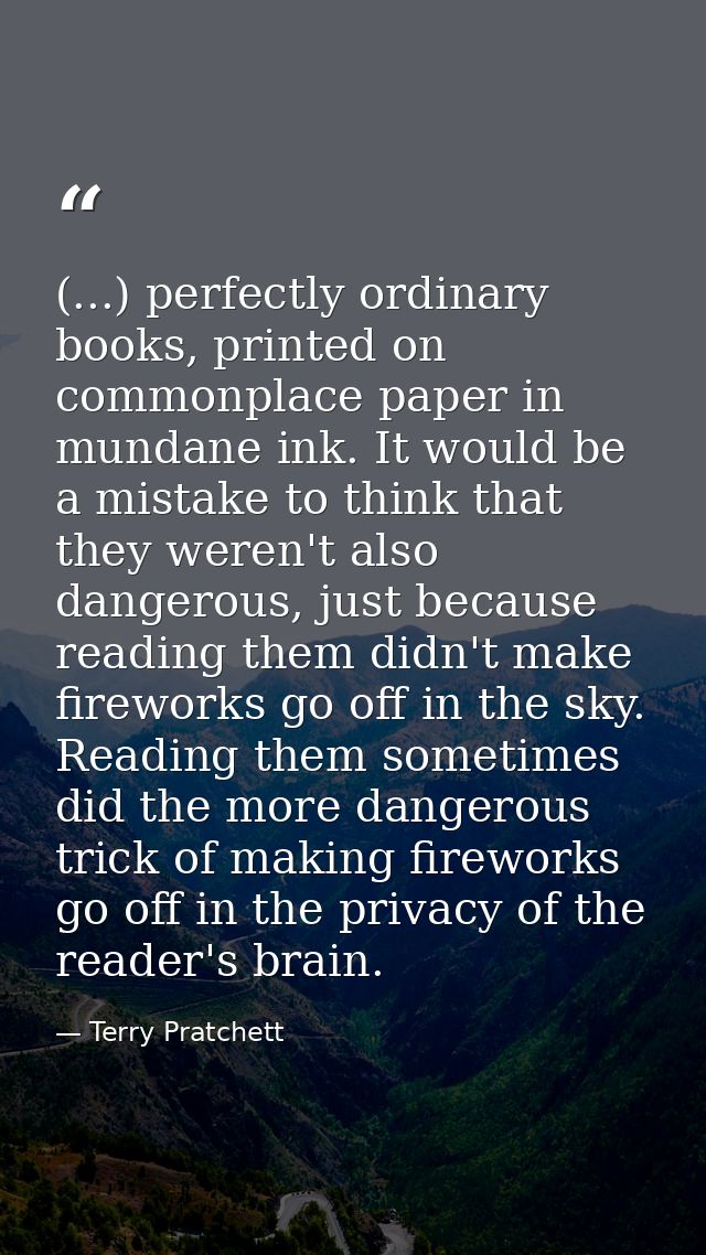 (...) perfectly ordinary books, printed on commonplace paper in mundane ink. It would be a mistake to think that they we — Terry Pratchett