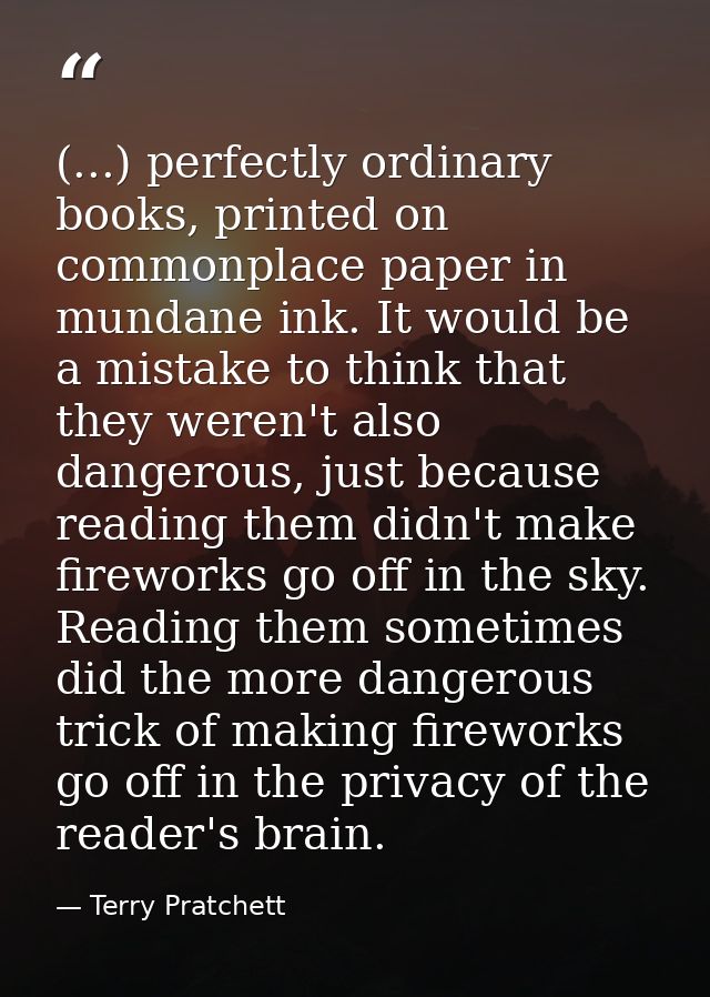 (...) perfectly ordinary books, printed on commonplace paper in mundane ink. It would be a mistake to think that they we — Terry Pratchett