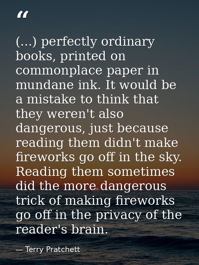(...) perfectly ordinary books, printed on commonplace paper in mundane ink. It would be a mistake to think that they we — Terry Pratchett