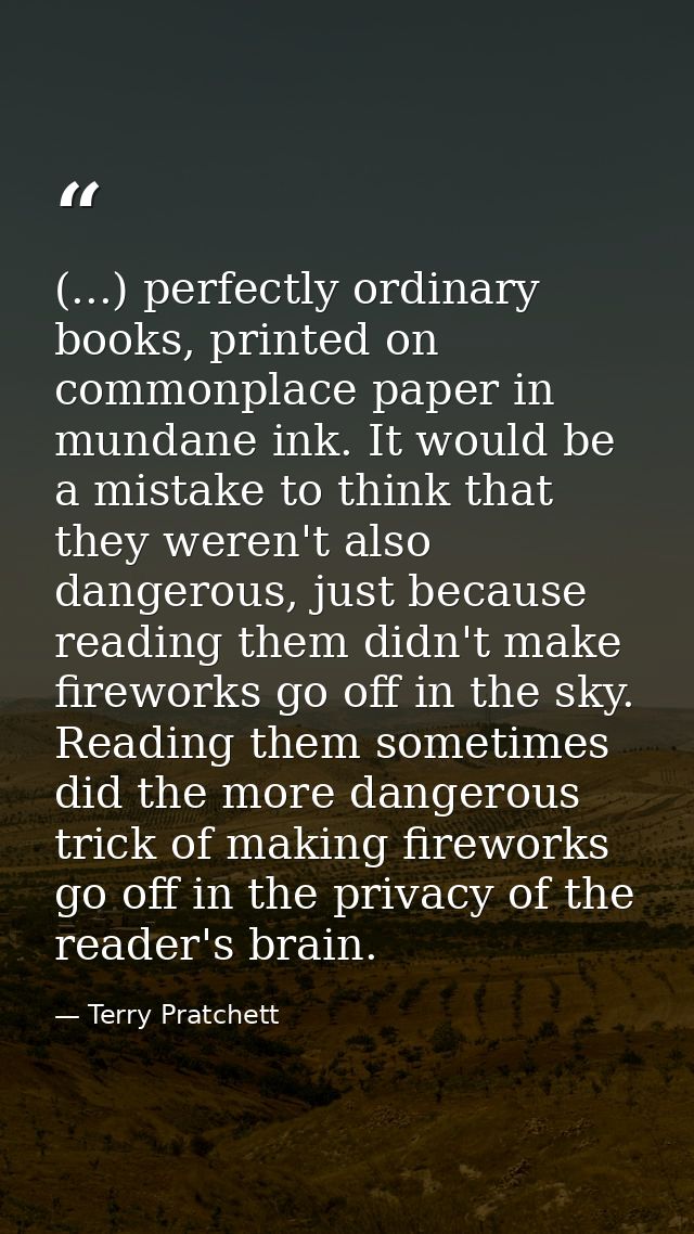 (...) perfectly ordinary books, printed on commonplace paper in mundane ink. It would be a mistake to think that they we — Terry Pratchett