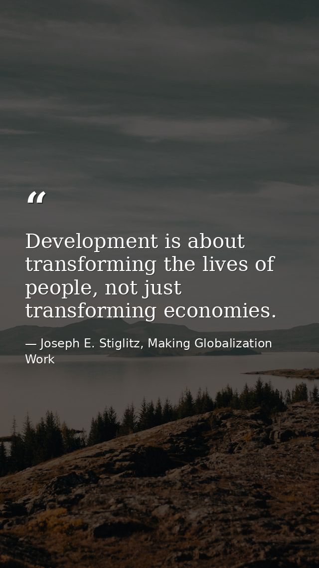 Development is about transforming the lives of people, not just transforming economies. — Joseph E. Stiglitz, Making Globalization Work