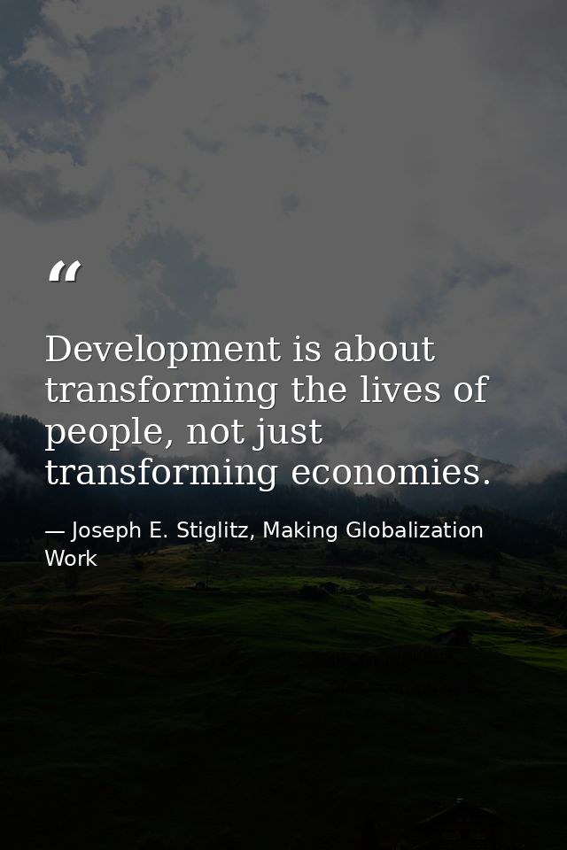 Development is about transforming the lives of people, not just transforming economies. — Joseph E. Stiglitz, Making Globalization Work