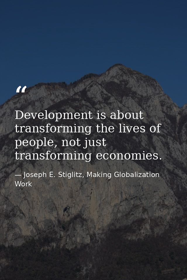 Development is about transforming the lives of people, not just transforming economies. — Joseph E. Stiglitz, Making Globalization Work