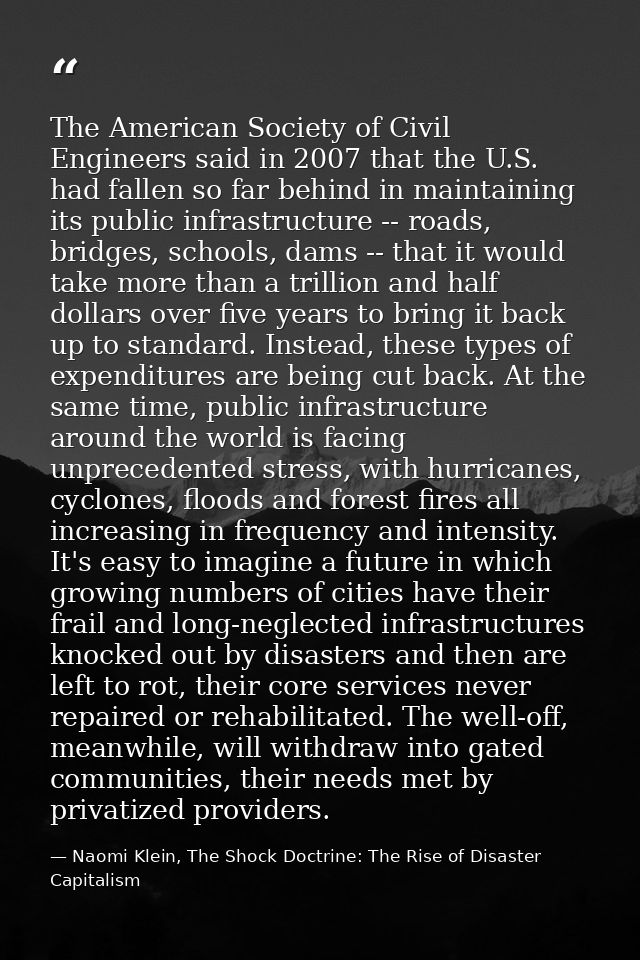 The American Society of Civil Engineers said in 2007 that the U.S. had fallen so far behind in maintaining its public in — Naomi Klein, The Shock Doctrine: The Rise of Disaster Capitalism