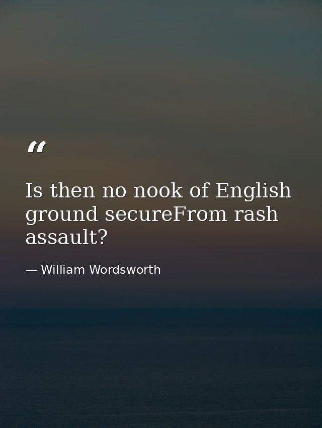 Is then no nook of English ground secureFrom rash assault? — William Wordsworth