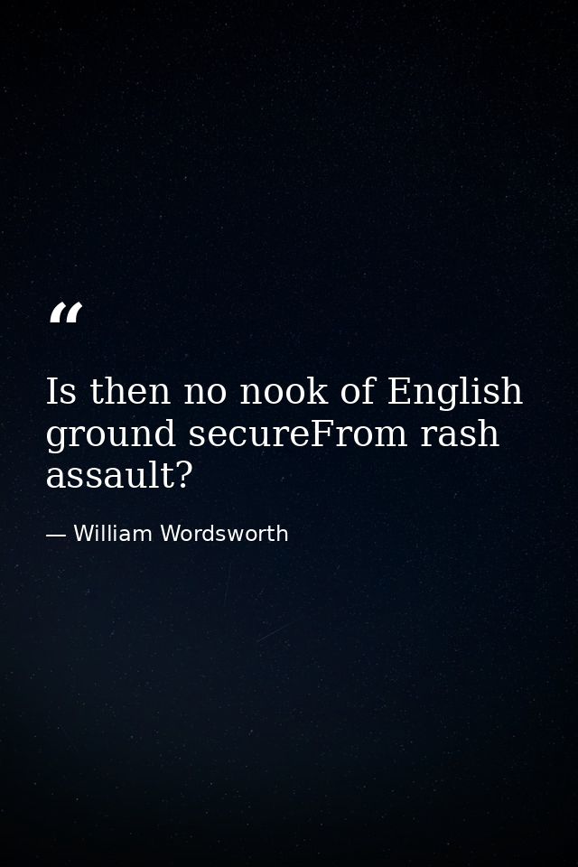 Is then no nook of English ground secureFrom rash assault? — William Wordsworth