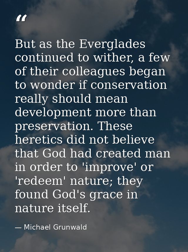 But as the Everglades continued to wither, a few of their colleagues began to wonder if conservation really should mean  — Michael Grunwald