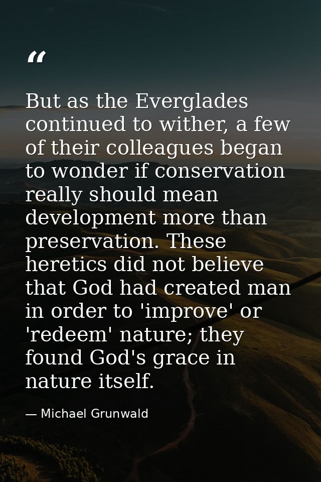 But as the Everglades continued to wither, a few of their colleagues began to wonder if conservation really should mean  — Michael Grunwald