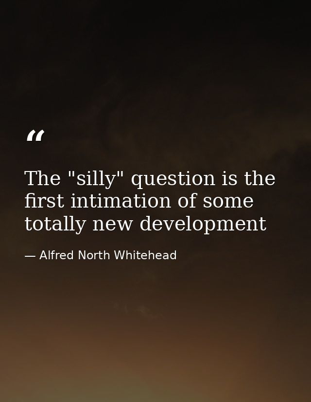 The "silly" question is the first intimation of some totally new development — Alfred North Whitehead