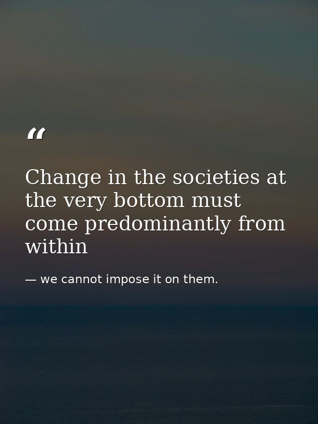 Change in the societies at the very bottom must come predominantly from within — we cannot impose it on them.