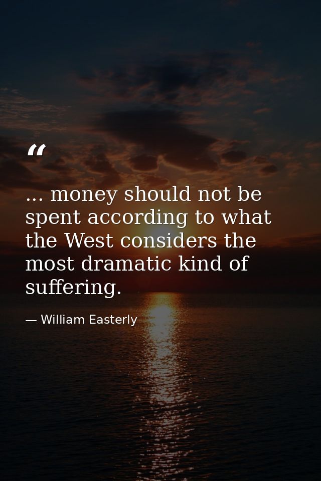 ... money should not be spent according to what the West considers the most dramatic kind of suffering. — William Easterly