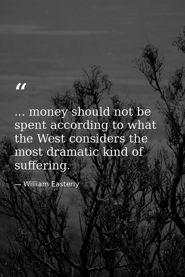 ... money should not be spent according to what the West considers the most dramatic kind of suffering. — William Easterly