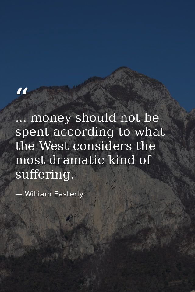 ... money should not be spent according to what the West considers the most dramatic kind of suffering. — William Easterly
