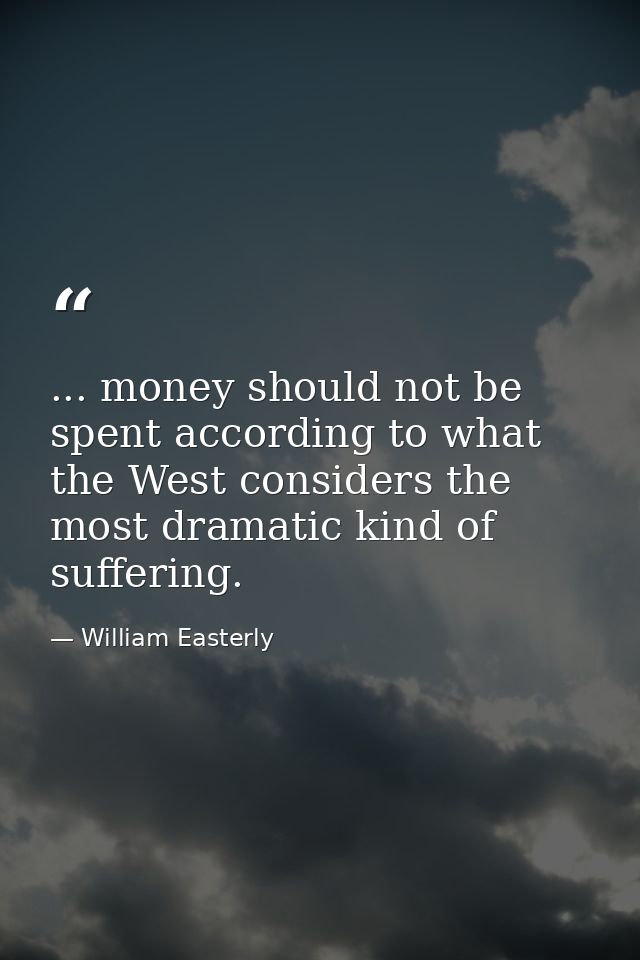 ... money should not be spent according to what the West considers the most dramatic kind of suffering. — William Easterly