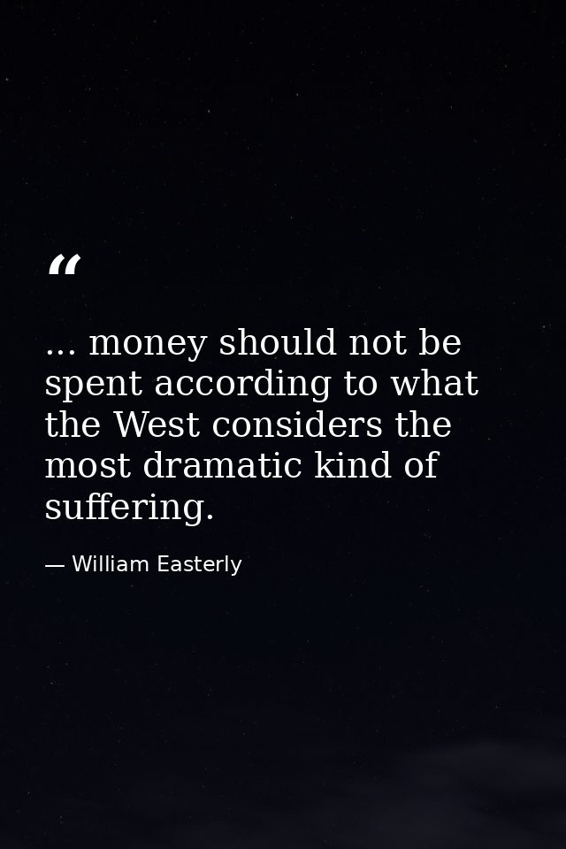 ... money should not be spent according to what the West considers the most dramatic kind of suffering. — William Easterly