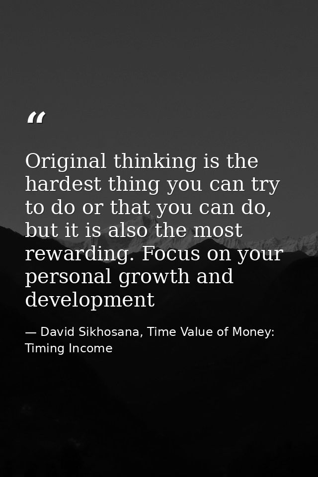 Original thinking is the hardest thing you can try to do or that you can do, but it is also the most rewarding. Focus on — David Sikhosana, Time Value of Money: Timing Income
