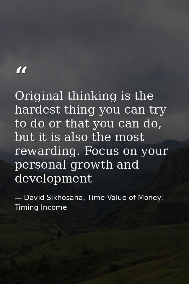 Original thinking is the hardest thing you can try to do or that you can do, but it is also the most rewarding. Focus on — David Sikhosana, Time Value of Money: Timing Income