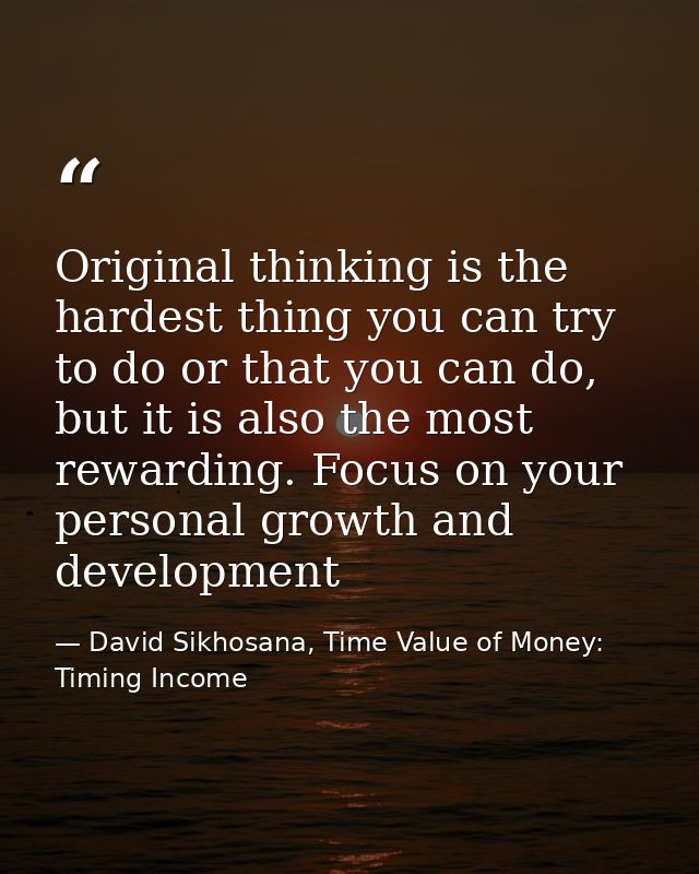Original thinking is the hardest thing you can try to do or that you can do, but it is also the most rewarding. Focus on — David Sikhosana, Time Value of Money: Timing Income