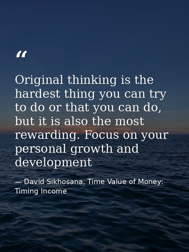 Original thinking is the hardest thing you can try to do or that you can do, but it is also the most rewarding. Focus on — David Sikhosana, Time Value of Money: Timing Income
