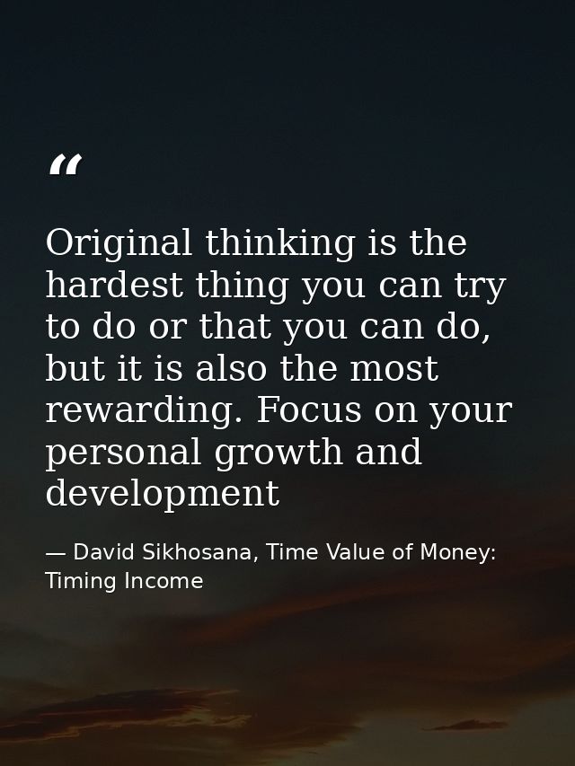 Original thinking is the hardest thing you can try to do or that you can do, but it is also the most rewarding. Focus on — David Sikhosana, Time Value of Money: Timing Income