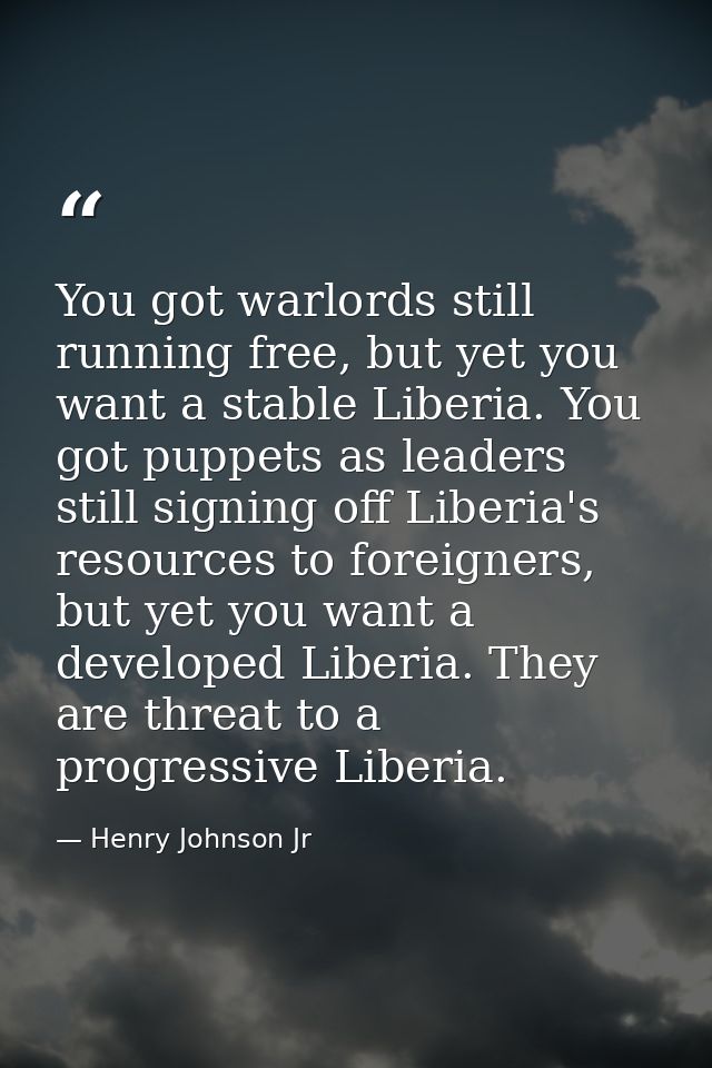 You got warlords still running free, but yet you want a stable Liberia. You got puppets as leaders still signing off Lib — Henry Johnson Jr