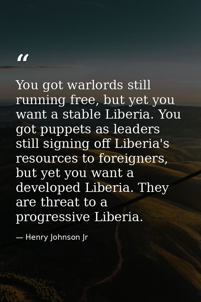 You got warlords still running free, but yet you want a stable Liberia. You got puppets as leaders still signing off Lib — Henry Johnson Jr