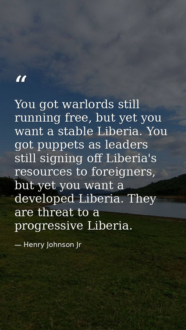 You got warlords still running free, but yet you want a stable Liberia. You got puppets as leaders still signing off Lib — Henry Johnson Jr