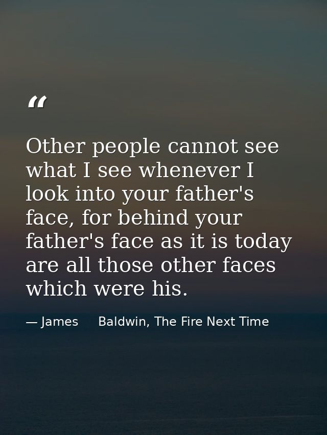 Other people cannot see what I see whenever I look into your father's face, for behind your father's face as it is today — James     Baldwin, The Fire Next Time
