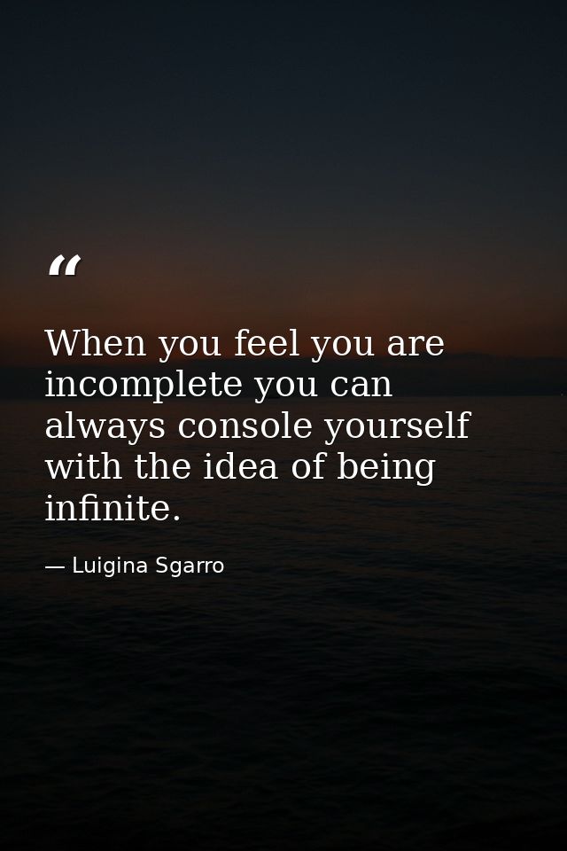 When you feel you are incomplete you can always console yourself with the idea of being infinite. — Luigina Sgarro