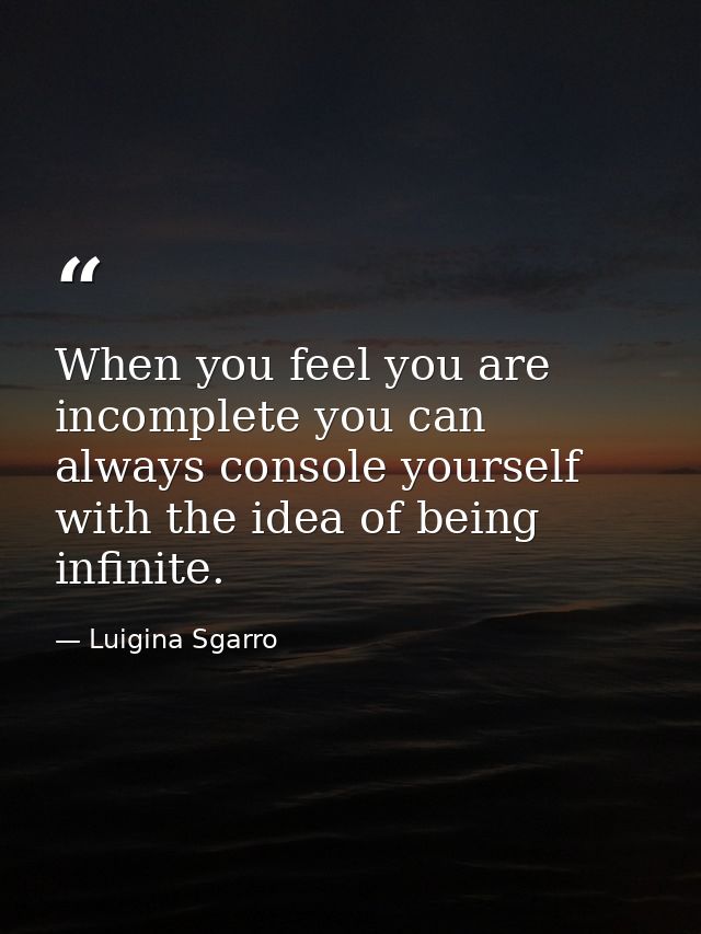 When you feel you are incomplete you can always console yourself with the idea of being infinite. — Luigina Sgarro