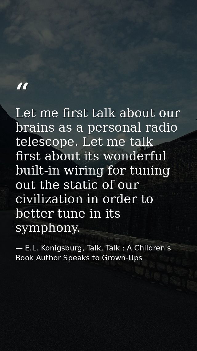 Let me first talk about our brains as a personal radio telescope. Let me talk first about its wonderful built-in wiring  — E.L. Konigsburg, Talk, Talk : A Children's Book Author Speaks to Grown-Ups