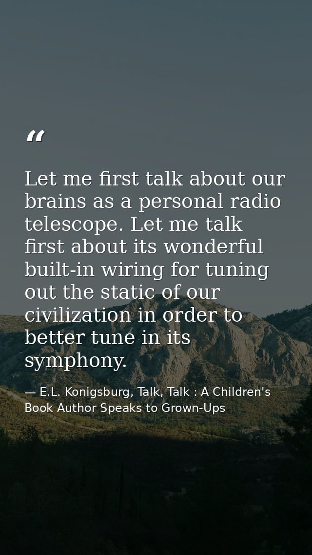 Let me first talk about our brains as a personal radio telescope. Let me talk first about its wonderful built-in wiring  — E.L. Konigsburg, Talk, Talk : A Children's Book Author Speaks to Grown-Ups