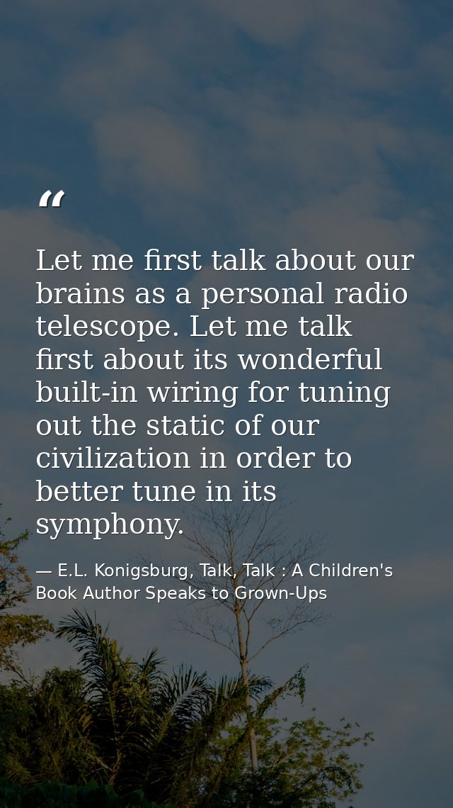 Let me first talk about our brains as a personal radio telescope. Let me talk first about its wonderful built-in wiring  — E.L. Konigsburg, Talk, Talk : A Children's Book Author Speaks to Grown-Ups