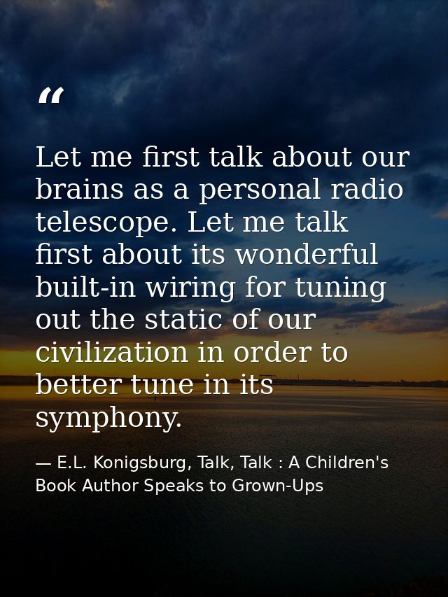 Let me first talk about our brains as a personal radio telescope. Let me talk first about its wonderful built-in wiring  — E.L. Konigsburg, Talk, Talk : A Children's Book Author Speaks to Grown-Ups