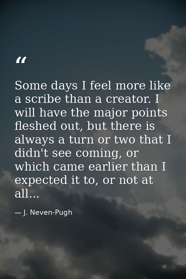 Some days I feel more like a scribe than a creator. I will have the major points fleshed out, but there is always a turn — J. Neven-Pugh