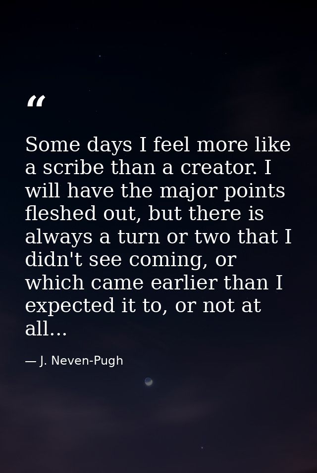 Some days I feel more like a scribe than a creator. I will have the major points fleshed out, but there is always a turn — J. Neven-Pugh