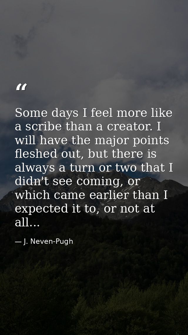 Some days I feel more like a scribe than a creator. I will have the major points fleshed out, but there is always a turn — J. Neven-Pugh