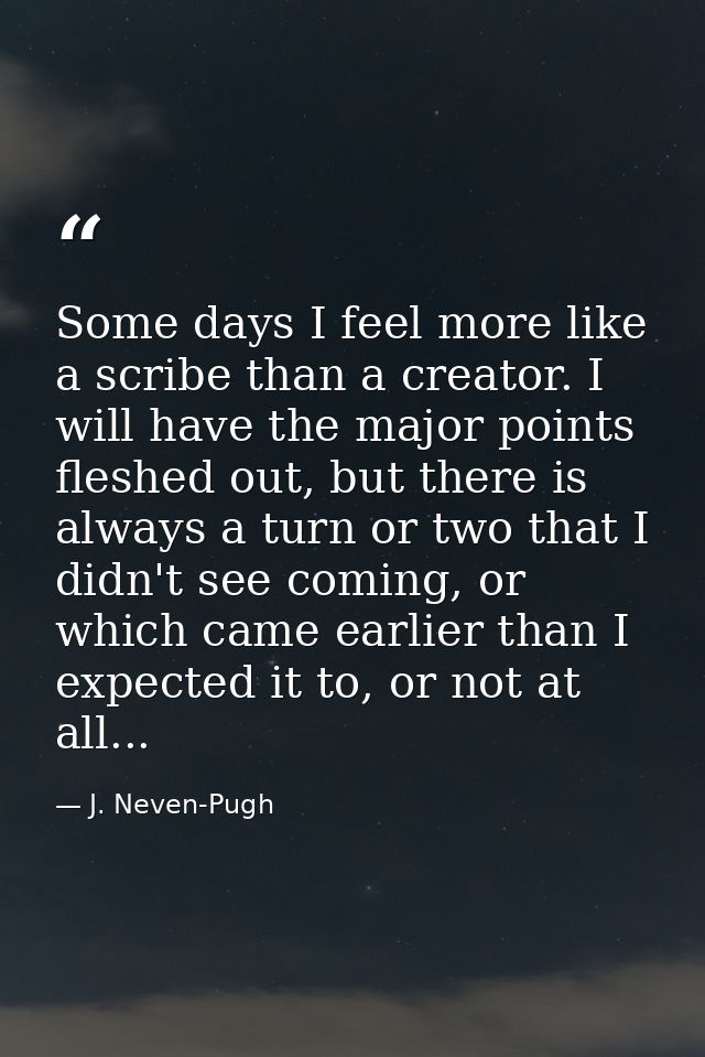 Some days I feel more like a scribe than a creator. I will have the major points fleshed out, but there is always a turn — J. Neven-Pugh
