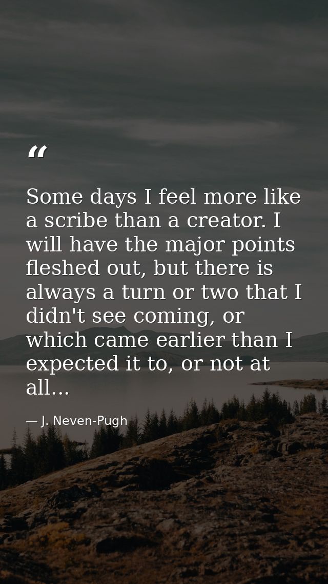 Some days I feel more like a scribe than a creator. I will have the major points fleshed out, but there is always a turn — J. Neven-Pugh