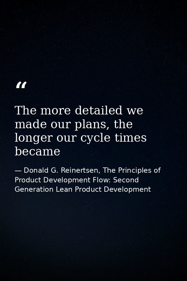 The more detailed we made our plans, the longer our cycle times became — Donald G. Reinertsen, The Principles of Product Development Flow: Second Generation Lean Product Development