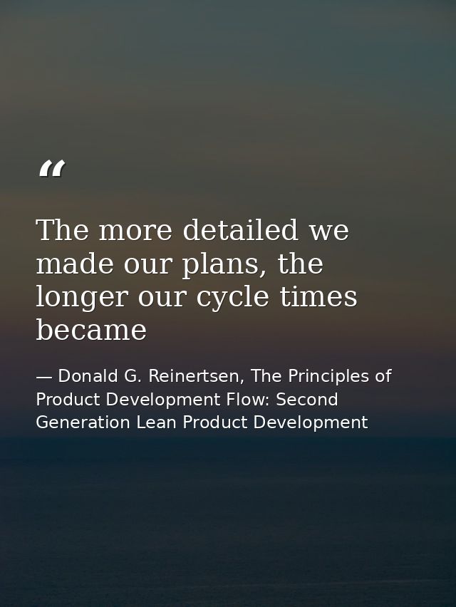 The more detailed we made our plans, the longer our cycle times became — Donald G. Reinertsen, The Principles of Product Development Flow: Second Generation Lean Product Development