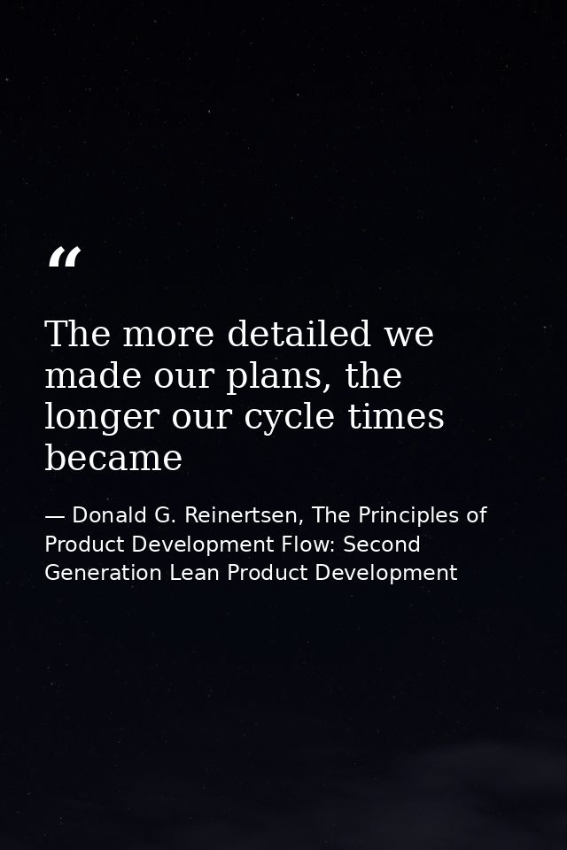 The more detailed we made our plans, the longer our cycle times became — Donald G. Reinertsen, The Principles of Product Development Flow: Second Generation Lean Product Development
