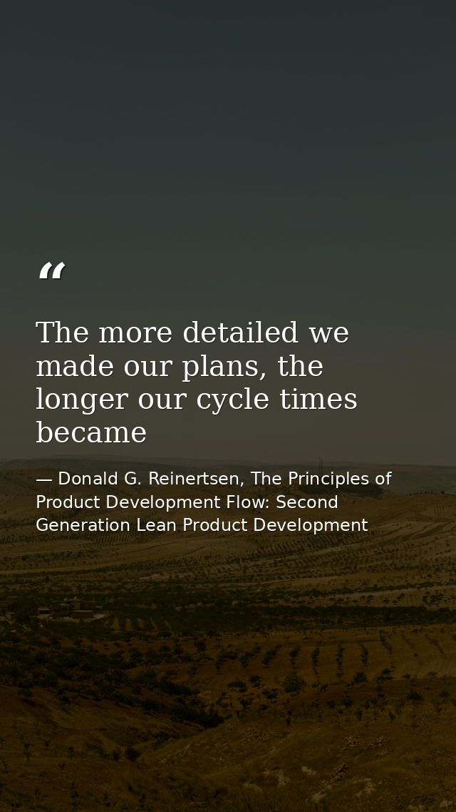 The more detailed we made our plans, the longer our cycle times became — Donald G. Reinertsen, The Principles of Product Development Flow: Second Generation Lean Product Development