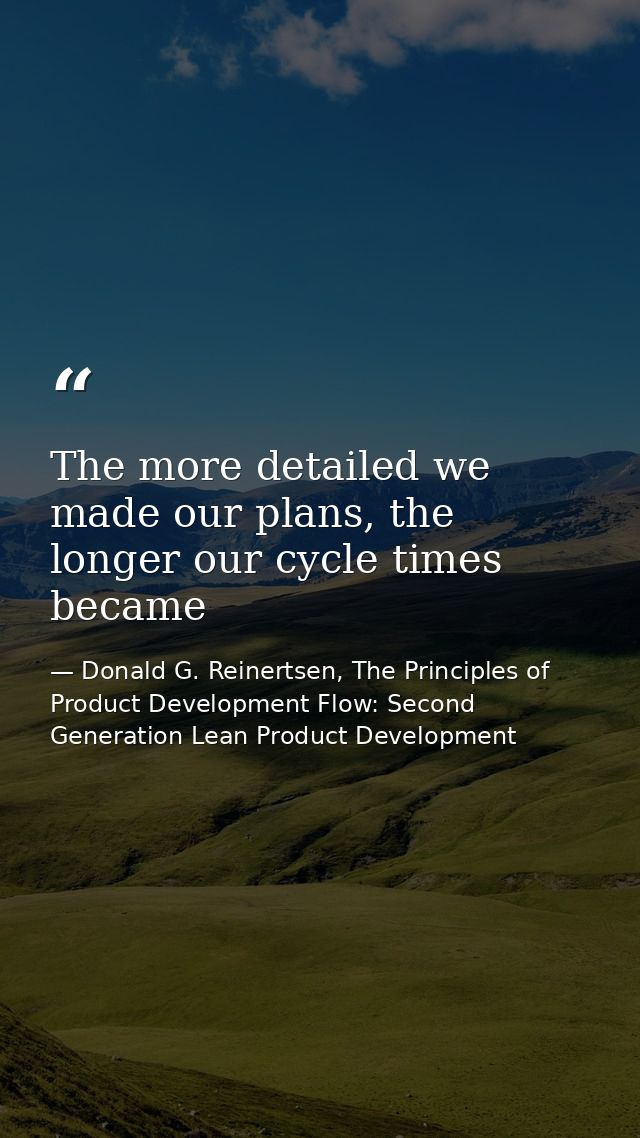 The more detailed we made our plans, the longer our cycle times became — Donald G. Reinertsen, The Principles of Product Development Flow: Second Generation Lean Product Development
