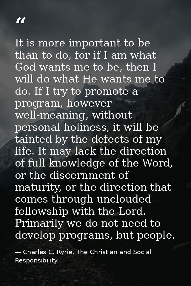 It is more important to be than to do, for if I am what God wants me to be, then I will do what He wants me to do. If I  — Charles C. Ryrie, The Christian and Social Responsibility