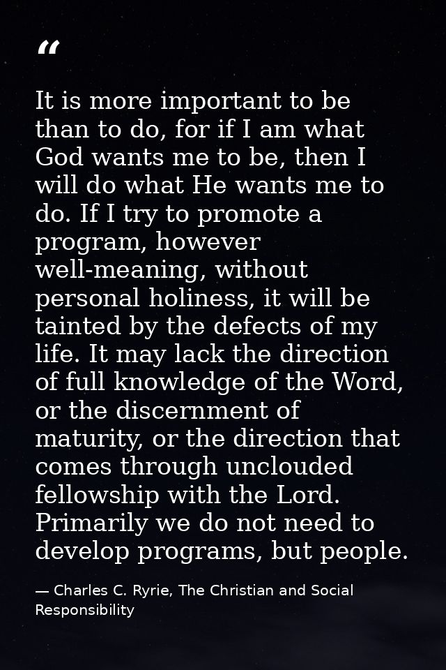 It is more important to be than to do, for if I am what God wants me to be, then I will do what He wants me to do. If I  — Charles C. Ryrie, The Christian and Social Responsibility